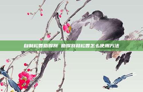 自制松香助焊剂 助焊剂和松香怎么使用方法